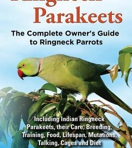 Ringneck Parakeets, The Complete Owner's Guide to Ringneck Parrots, Including Indian Ringneck Parakeets, their Care, Breeding, Training, Food, Lifespa