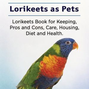 Lorikeets. Lorikeets as Pets. Lorikeets Book for Keeping, Pros and Cons, Care, Housing, Diet and Health.