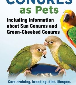 Conures as Pets: Including Information about Sun Conures and Green-Cheeked Conures: Care, training, breeding, diet, lifespan, sounds, b