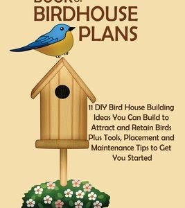 The Book of Birdhouse Plans: 11 DIY Bird House Building Ideas You Can Build to Attract and Retain Birds Plus Tools, Placement and Maintenance Tips