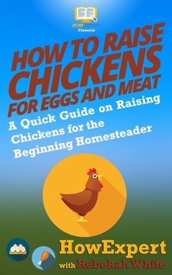 How to Raise Chickens for Eggs and Meat: A Quick Guide on Raising Chickens for the Beginning Homesteader