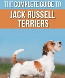 The Complete Guide to Jack Russell Terriers: Selecting, Preparing For, Raising, Training, Feeding, Exercising, Socializing, and Loving Your New Jack R