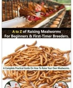 Breeding Your Own Mealworms. A To Z Of Mealworms Raising For Beginners & First-Timers Breeders.: A Complete Practical Guide On How To Raise Your Own M