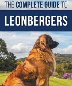The Complete Guide to Leonbergers: Selecting, Training, Feeding, Exercising, Socializing, and Loving Your New Leonberger Puppy