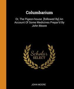 Columbarium: Or, The Pigeon-house. [followed By] An Account Of Some Medicines Prepar'd By John Moore