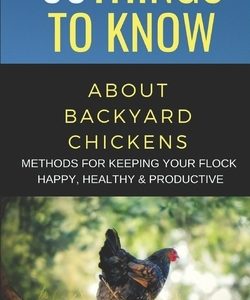 50 Things to Know about Backyard Chickens: Methods for Keeping Your Flock Happy, Healthy, and Productive