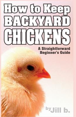 How to Keep Backyard Chickens - A Straightforward Beginner's Guide: (B&W Edition)