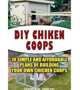DIY Chicken Coops: 10 Simple and Affordable Plans For Building Your Own Chicken Coops: (Backyard Chickens for Beginners, Building Ideas f
