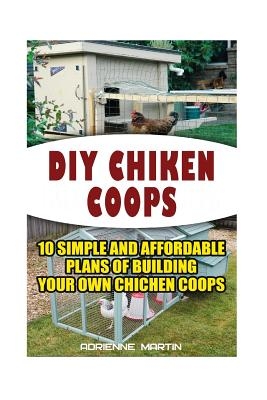 DIY Chicken Coops: 10 Simple and Affordable Plans For Building Your Own Chicken Coops: (Backyard Chickens for Beginners, Building Ideas f