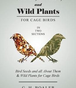 Seeds, Foods, and Wild Plants for Cage Birds - In Two Sections: Bird Seeds and all About Them & Wild Plants for Cage Birds