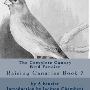 The Complete Canary Bird Fancier: Raising Canaries Book 7