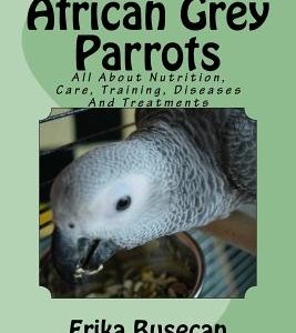 African Grey Parrots: All About Nutrition, Care, Training, Diseases And Treatments