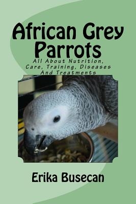 African Grey Parrots: All About Nutrition, Care, Training, Diseases And Treatments