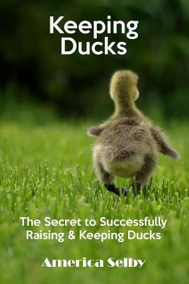 Keeping Ducks The Secret to Successfully Raising & Keeping Ducks: The Secret to Successfully Raising & Keeping Ducks