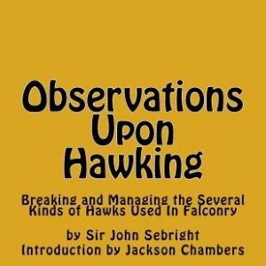 Observations Upon Hawking: Breaking and Managing the Several Kinds of Hawks Used In Falconry
