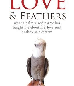 Love & Feathers: What a Palm-Sized Parrot Has Taught Me About Life, Love, and Healthy Self-Esteem