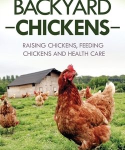 Backyard Chickens: Raising Chickens, Feeding Chickens and Health Care