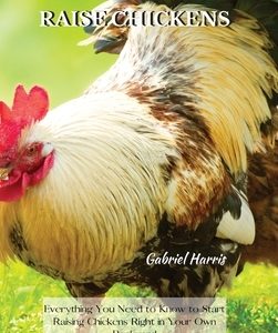 How-To Raise Chickens: Everything You Need to Know to Start Raising Chickens Right in Your Own Backyard