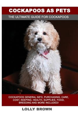 Cockapoos as Pets: Cockapoos General Info, Purchasing, Care, Cost, Keeping, Health, Supplies, Food, Breeding and More Included! The Ultim