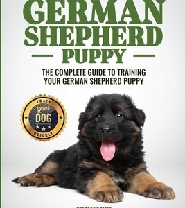 Your German Shepherd Puppy: The Complete Guide to Training Your German Shepherd Puppy: Commands - Sit, Stay, Come, Crate, Leash and Collar, Social