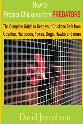 How to Protect Chickens from Predators: The Complete Guide to keep your Chickens Safe from Coyotes, Raccoons, Foxes, Dogs, Hawks and More