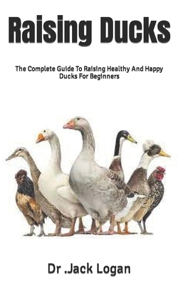 Raising Ducks: The Complete Guide To Raising Healthy And Happy Ducks For Beginners