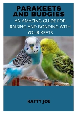 Parakeets and Budgies: An Amazing Guide for Raising and Bonding with Your Keets