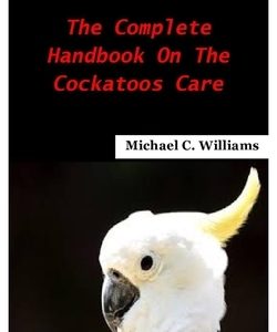 Cockatoos: The complete handbook on the cockatoos care