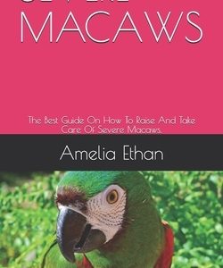 Severe Macaws: The Best Guide On How To Raise And Take Care Of Severe Macaws.