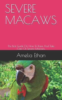 Severe Macaws: The Best Guide On How To Raise And Take Care Of Severe Macaws.