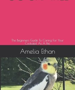 Cockatiel: The Beginners Guide To Caring For Your Cockatiel As A Pet.
