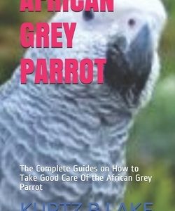 African Grey Parrot: The Complete Guides on How to Take Good Care Of the African Grey Parrot
