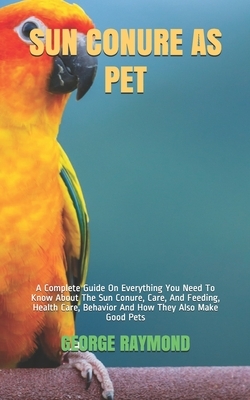 Sun Conure as Pet: A Complete Guide On Everything You Need To Know About The Sun Conure, Care, And Feeding, Health Care, Behavior And How