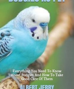 Budgies as Pet: Everything You Need To Know About Budgies And How To Take Good Care Of Them