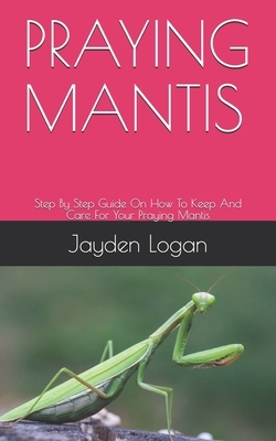 Praying Mantis: Step By Step Guide On How To Keep And Care For Your Praying Mantis