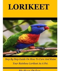 Rainbow Lorikeet: Step By Step Guide On How To Care And Raise Your Rainbow Lorikeet As A Pet.