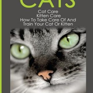 Cats: Cat Care: Kitten Care: How To Take Care Of And Train Your Cat Or Kitten