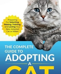The Complete Guide to Adopting a Cat: Preparing for, Selecting, Raising, Training, and Loving Your New Adopted Cat or Kitten