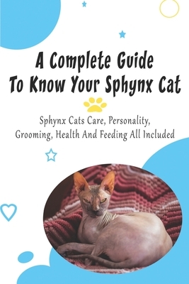 A Complete Guide To Know Your Sphynx Cat_ Sphynx Cats Care, Personality, Grooming, Health And Feeding All Included: Sphynx Cats Care Book
