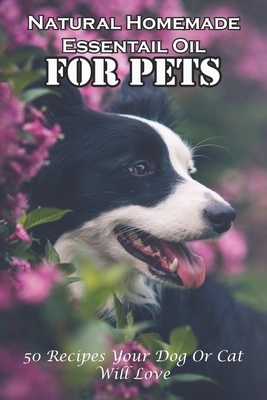 Natural Homemade Essentail Oil For Pets 50 Recipes Your Dog Or Cat Will Love: How Essential Oils Can Affect Your Pet'S Health