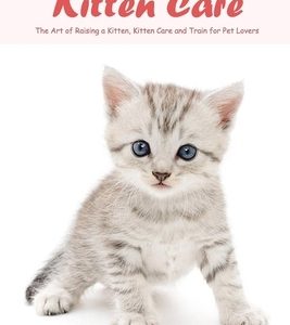 The Complete Book of Kitten Care: The Art of Raising a Kitten, Kitten Care and Train for Pet Lovers: Cat Lover Book