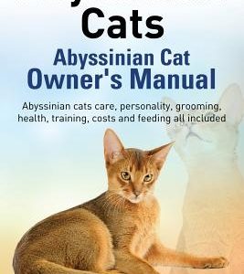 Abyssinian Cats. Abyssinian Cat Owner's Manual. Abyssinian Cats Care, Personality, Grooming, Health, Training, Costs and Feeding All Included.