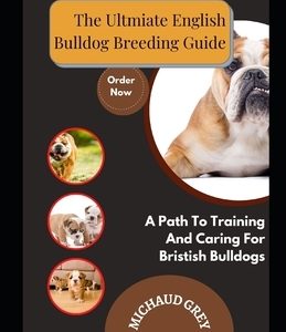 The Ultmiate English Bulldog Breeding Guide: A Path To Training And Caring For Bristish Bulldogs