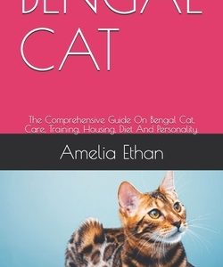 Bengal Cat: The Comprehensive Guide On Bengal Cat, Care, Training, Housing, Diet And Personality.