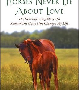 Horses Never Lie about Love: The Heartwarming Story of a Remarkable Horse Who Changed My Life