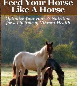 Feed Your Horse Like A Horse: Optimize your horse's nutrition for a lifetime of vibrant health