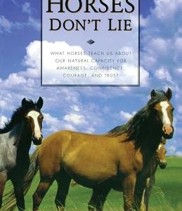 Horses Don't Lie: What Horses Teach Us about Our Natural Capacity for Awareness, Confidence, Courage, and Trust
