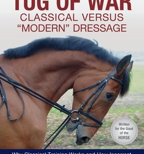Tug of War: Classical Versus Modern Dressage: Why Classical Training Works and How Incorrect Modern Riding Negatively Affects Horses' Health