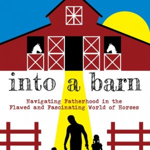 A Man Walks Into a Barn: Navigating Fatherhood in the Flawed and Fascinating World of Horses