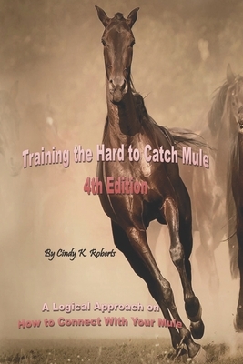 Training the Hard to Catch Mule - 4th Edition: A Logical Approach on How to Connect With Your Mule